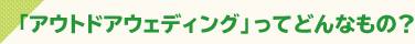 「アウトドアウェディング」ってどんなもの？