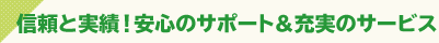 信頼と実績！安心のサポート＆充実のサービス